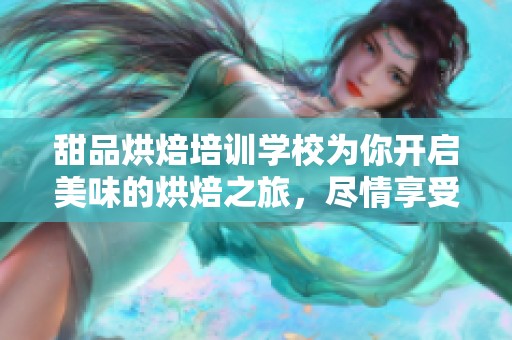 甜品烘焙培训学校为你开启美味的烘焙之旅，尽情享受甜品制作的乐趣