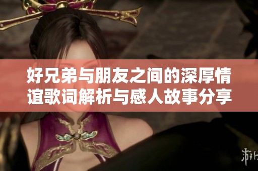 好兄弟与朋友之间的深厚情谊歌词解析与感人故事分享