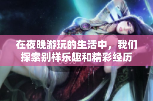 在夜晚游玩的生活中，我们探索别样乐趣和精彩经历