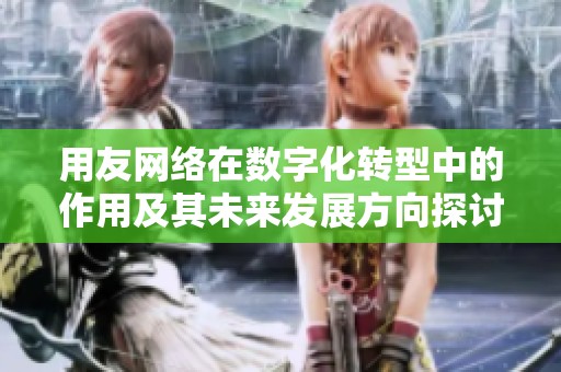 用友网络在数字化转型中的作用及其未来发展方向探讨