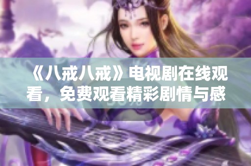 《八戒八戒》电视剧在线观看，免费观看精彩剧情与感人故事