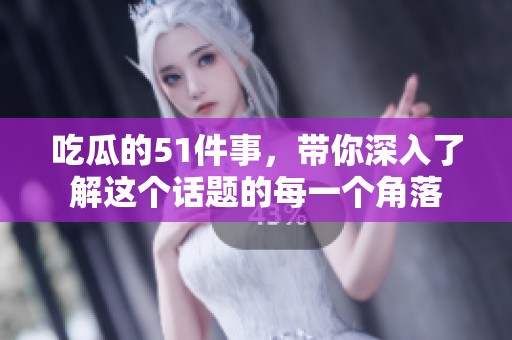 吃瓜的51件事，带你深入了解这个话题的每一个角落