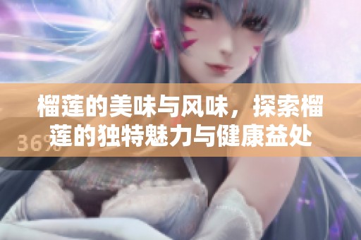 榴莲的美味与风味，探索榴莲的独特魅力与健康益处