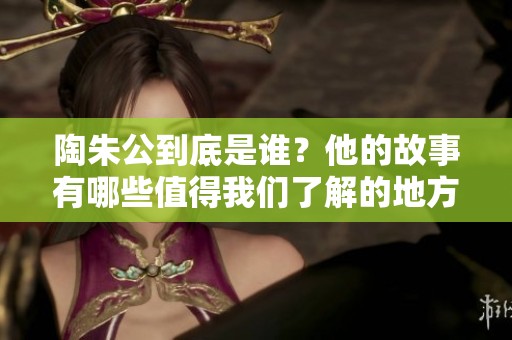 陶朱公到底是谁？他的故事有哪些值得我们了解的地方？
