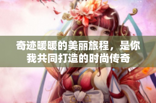 奇迹暖暖的美丽旅程，是你我共同打造的时尚传奇