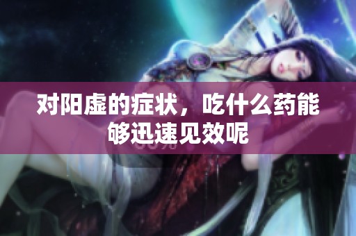 对阳虚的症状，吃什么药能够迅速见效呢