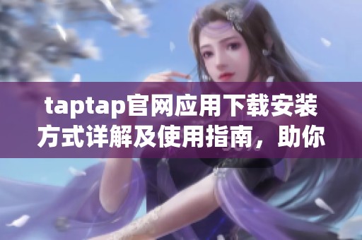 taptap官网应用下载安装方式详解及使用指南，助你轻松获取taptap游戏资源