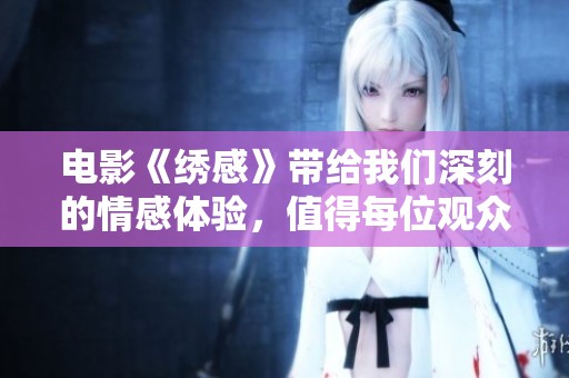 电影《绣感》带给我们深刻的情感体验，值得每位观众细细品味