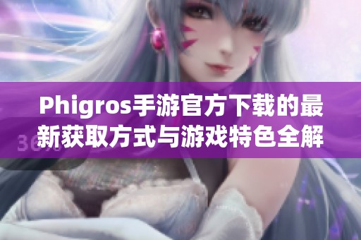 Phigros手游官方下载的最新获取方式与游戏特色全解析