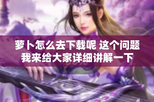 萝卜怎么去下载呢 这个问题我来给大家详细讲解一下
