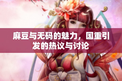 麻豆与**的魅力，国重引发的热议与讨论