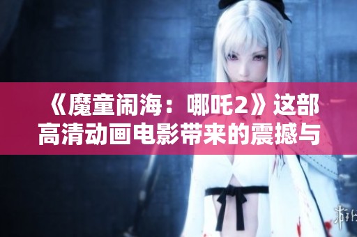 《魔童闹海：哪吒2》这部高清动画电影带来的震撼与期待