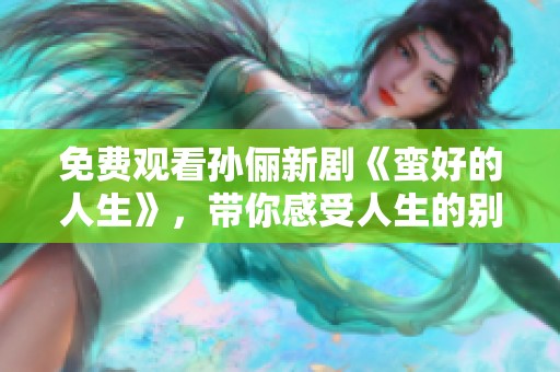 免费观看孙俪新剧《蛮好的人生》，带你感受人生的别样精彩