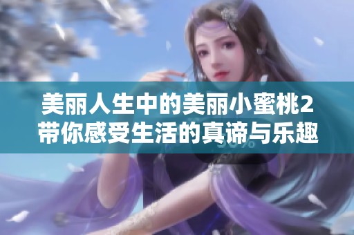 美丽人生中的美丽小蜜桃2带你感受生活的真谛与乐趣