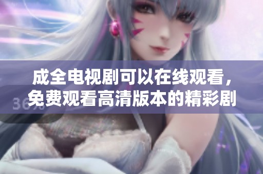 成全电视剧可以在线观看，免费观看高清版本的精彩剧集你不可错过