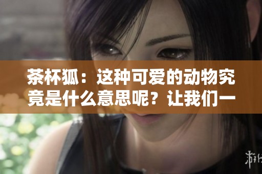 茶杯狐：这种可爱的动物究竟是什么意思呢？让我们一起来探索一下！