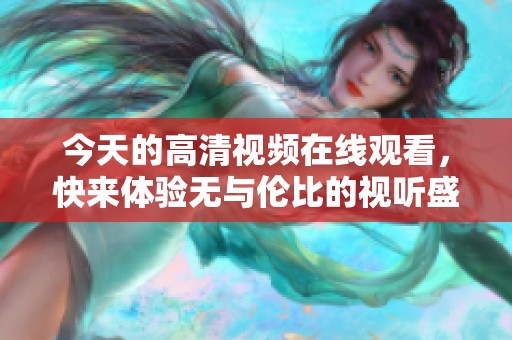 今天的高清视频在线观看，快来体验无与伦比的视听盛宴吧！