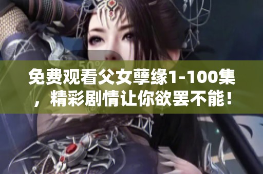 免费观看父女孽缘1-100集，精彩剧情让你欲罢不能！