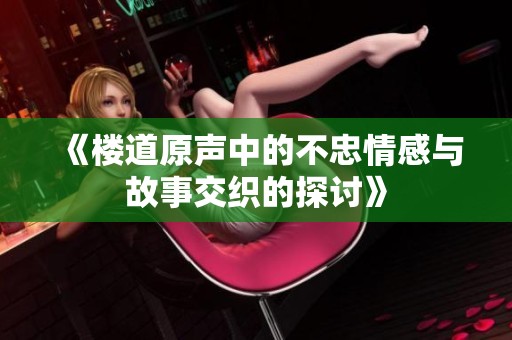 《楼道原声中的不忠情感与故事交织的探讨》