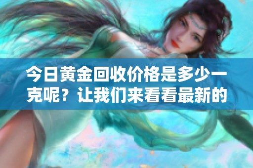 今日黄金回收价格是多少一克呢？让我们来看看最新的走势。