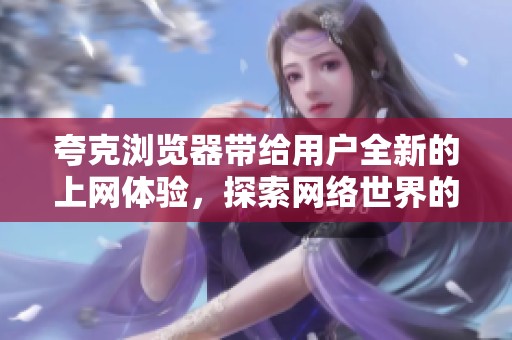 夸克浏览器带给用户全新的上网体验，探索网络世界的无限可能性