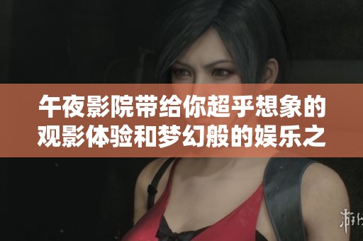 午夜影院带给你超乎想象的观影体验和梦幻般的娱乐之夜