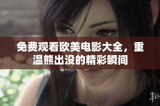 免费观看欧美电影大全，重温熊出没的精彩瞬间