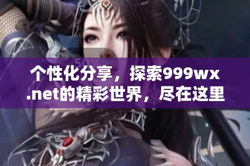 个性化分享，探索999wx.net的精彩世界，尽在这里等你来发现！