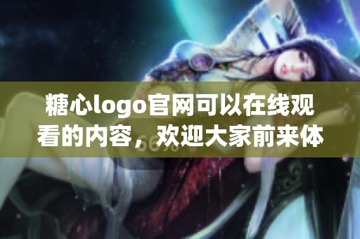 糖心logo官网可以在线观看的内容，欢迎大家前来体验和探索！