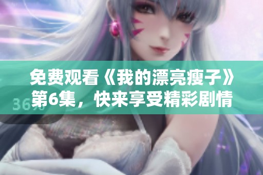 免费观看《我的漂亮瘦子》第6集，快来享受精彩剧情的乐趣吧