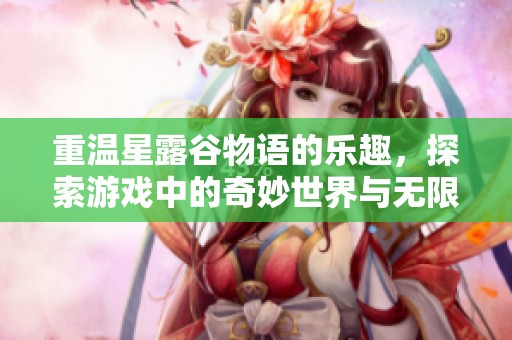 重温星露谷物语的乐趣，探索游戏中的奇妙世界与无限可能性