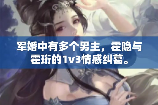 军婚中有多个男主，霍隐与霍珩的1v3情感纠葛。