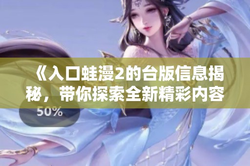 《入口蛙漫2的台版信息揭秘，带你探索全新精彩内容》