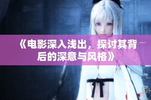 《电影深入浅出，探讨其背后的深意与风格》