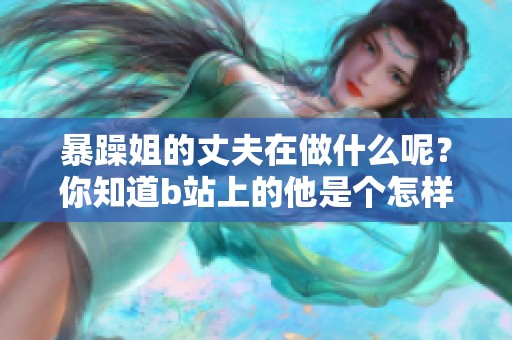 暴躁姐的丈夫在做什么呢？你知道b站上的他是个怎样的人吗？