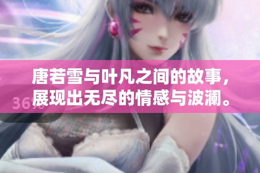 唐若雪与叶凡之间的故事，展现出无尽的情感与波澜。