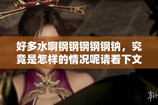 好多水啊钢钢钢钢钢钠，究竟是怎样的情况呢请看下文详解