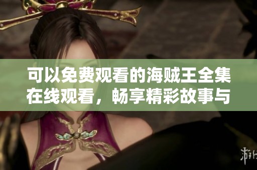 可以免费观看的海贼王全集在线观看，畅享精彩故事与冒险之旅