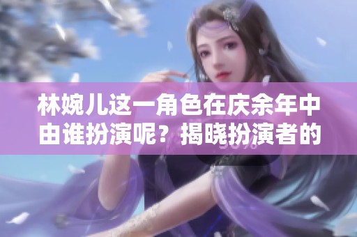 林婉儿这一角色在庆余年中由谁扮演呢？揭晓扮演者的身份与表现。
