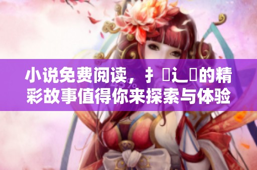 小说免费阅读，扌臿辶畐的精彩故事值得你来探索与体验