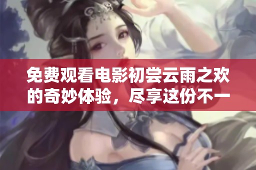 免费观看电影初尝云雨之欢的奇妙体验，尽享这份不一样的感受