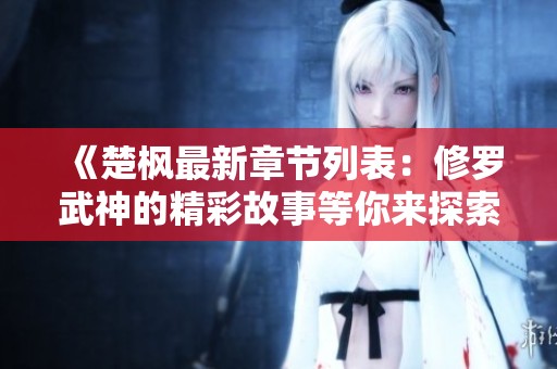 《楚枫最新章节列表：修罗武神的精彩故事等你来探索》