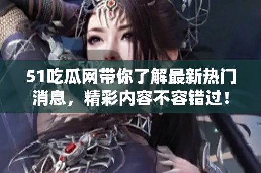 51吃瓜网带你了解最新热门消息，精彩内容不容错过！