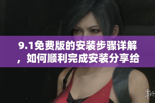 9.1免费版的安装步骤详解，如何顺利完成安装分享给大家