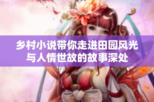 乡村小说带你走进田园风光与人情世故的故事深处