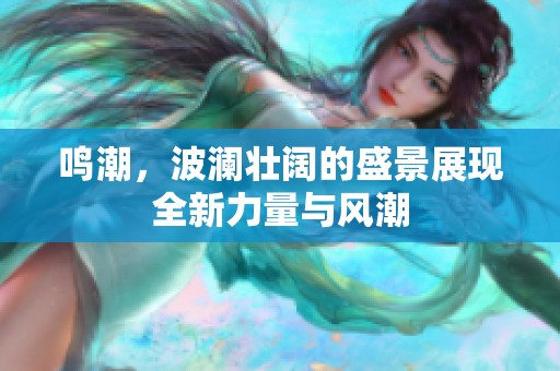 鸣潮，波澜壮阔的盛景展现全新力量与风潮