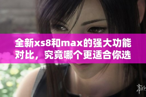 全新xs8和max的强大功能对比，究竟哪个更适合你选择呢