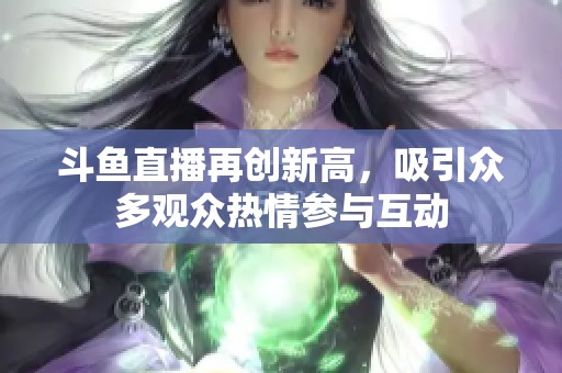 斗鱼直播再创新高，吸引众多观众热情参与互动