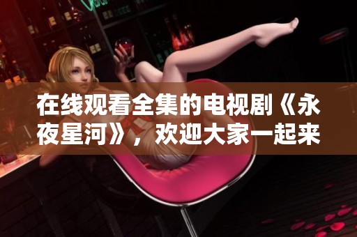 在线观看全集的电视剧《永夜星河》，欢迎大家一起来欣赏！