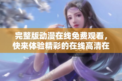 完整版动漫在线免费观看，快来体验精彩的在线高清在线内容！